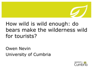 How wild is wild enough: do
bears make the wilderness wild
for tourists?

Owen Nevin
University of Cumbria
 