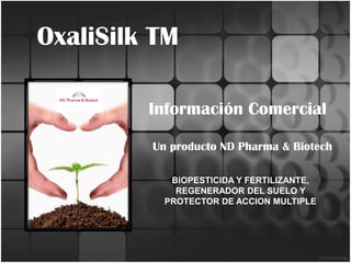 OxaliSilk TM

         Información Comercial

         Un producto ND Pharma & Biotech

            BIOPESTICIDA Y FERTILIZANTE,
             REGENERADOR DEL SUELO Y
           PROTECTOR DE ACCION MULTIPLE
 