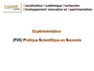 C oordination  A cadémique  R echerche- D éveloppement  I nnovation et  E xpérimentation Expérimentation  [ P2S ]  P ratique  S cientifique en  S econde 