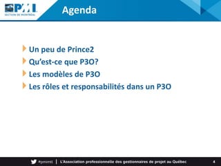 Agenda
Un peu de Prince2
Qu’est-ce que P3O?
Les modèles de P3O
Les rôles et responsabilités dans un P3O
4
 