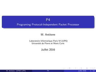 P4
Programing Protocol-Independent Packet Processor
M. Antitene
Laboratoire Informatique Paris VI (LIP6)
Universit´e de Pierre et Marie Curie
Juillet 2016
M. Antitene (UPMC-LIP6) P4 Juillet 2016 1 / 13
 
