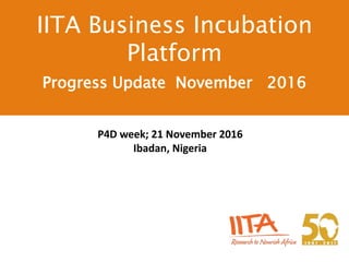 P4D week; 21 November 2016
Ibadan, Nigeria
IITA Business Incubation
Platform
Progress Update November 2016
 