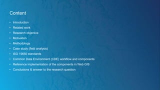 Content
• Introduction
• Related work
• Research objective
• Motivation
• Methodology
• Case study (field analysis)
• ISO 19650 standards
• Common Data Environment (CDE) workflow and components
• Reference implementation of the components in Web GIS
• Conclusions & answer to the research question
 
