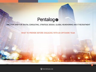 1
WWW.PENTALOG.COM
ONE STOP SHOP FOR DIGITAL CONSULTING, STRATEGIC DESIGN, GLOBAL NEARSHORING AND IT RECRUITMENT
WHAT TO PREPARE BEFORE ENGAGING WITH AN OFFSHORE TEAM
 