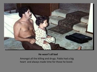 He wasn’t all bad Amongst all the killing and drugs. Pablo had a big heart  and always made time for those he loved. 