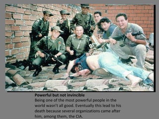 Powerful but not invincible Being one of the most powerful people in the world wasn’t all good. Eventually this lead to his death because several organizations came after him, among them, the CIA. 