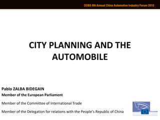 CITY PLANNING AND THE
                      AUTOMOBILE


Pablo ZALBA BIDEGAIN
Member of the European Parliament

Member of the Committee of International Trade

Member of the Delegation for relations with the People’s Republic of China
 
