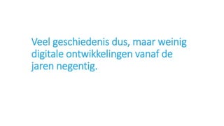 Veel geschiedenis dus, maar weinig
digitale ontwikkelingen vanaf de
jaren negentig.
 
