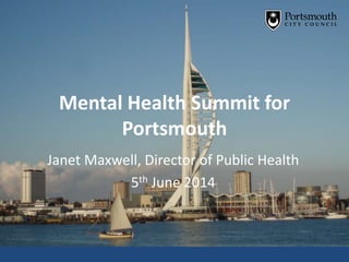 Mental Health Summit for
Portsmouth
Janet Maxwell, Director of Public Health
5th June 2014
 