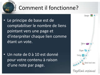 Comment il fonctionne?
• Le principe de base est de
comptabiliser le nombre de liens
pointant vers une page et
d'interpréter chaque lien comme
étant un vote.
• Un note de 0 à 10 est donné
pour votre contenu à raison
d’une note par page.
 