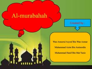 Al-murabahah
Wan Ameerul Asyraf Bin Wan Azmar
Muhammad Azim Bin Aminordin
Muhammad Hanif Bin Mat Yaziz
Created by :
 