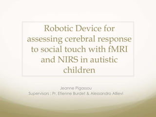 Robotic Device for
assessing cerebral response
to social touch with fMRI
and NIRS in autistic
children
Jeanne Pigassou
Supervisors : Pr. Etienne Burdet & Alessandro Allievi
 