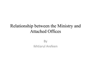 Relationship between the Ministry and
Attached Offices
By
Ikhtiarul Arefeen
 