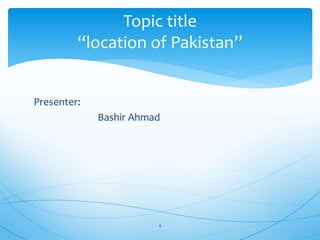 Presenter:
Bashir Ahmad
4
Topic title
“location of Pakistan”
 