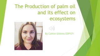 The Production of palm oil
and its effect on
ecosystems
By Caitlin Gittens EDP171
 