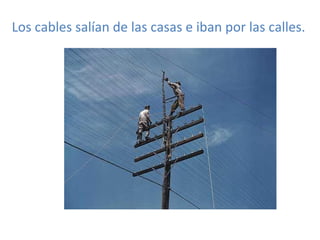 Los cables salían de las casas e iban por las calles.
 