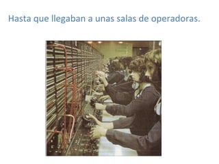 Hasta que llegaban a unas salas de operadoras.
 