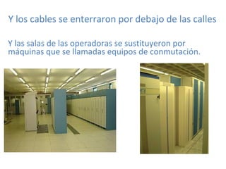 Y los cables se enterraron por debajo de las calles
Y las salas de las operadoras se sustituyeron por
máquinas que se llamadas equipos de conmutación.
 