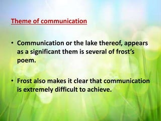 Theme of communication
• Communication or the lake thereof, appears
as a significant them is several of frost’s
poem.
• Frost also makes it clear that communication
is extremely difficult to achieve.
 