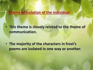 • This theme is closely related to the theme of
communication.
• The majority of the characters in frost’s
poems are isolated in one way or another.
Theme of Isolation of the individual
 