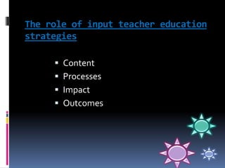  Content
 Processes
 Impact
 Outcomes
The role of input teacher education
strategies
 