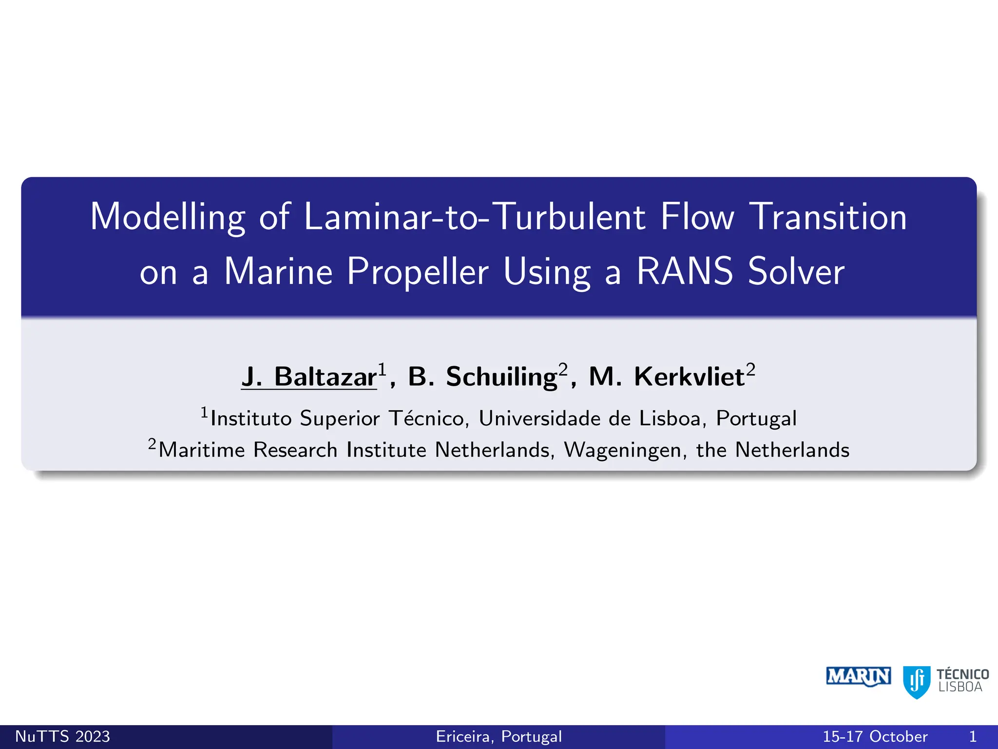 Modelling of Laminar-to-Turbulent Flow Transition
on a Marine Propeller Using a RANS Solver
J. Baltazar1
, B. Schuiling2
, M. Kerkvliet2
1Instituto Superior Técnico, Universidade de Lisboa, Portugal
2Maritime Research Institute Netherlands, Wageningen, the Netherlands
NuTTS 2023 Ericeira, Portugal 15-17 October 1
 
