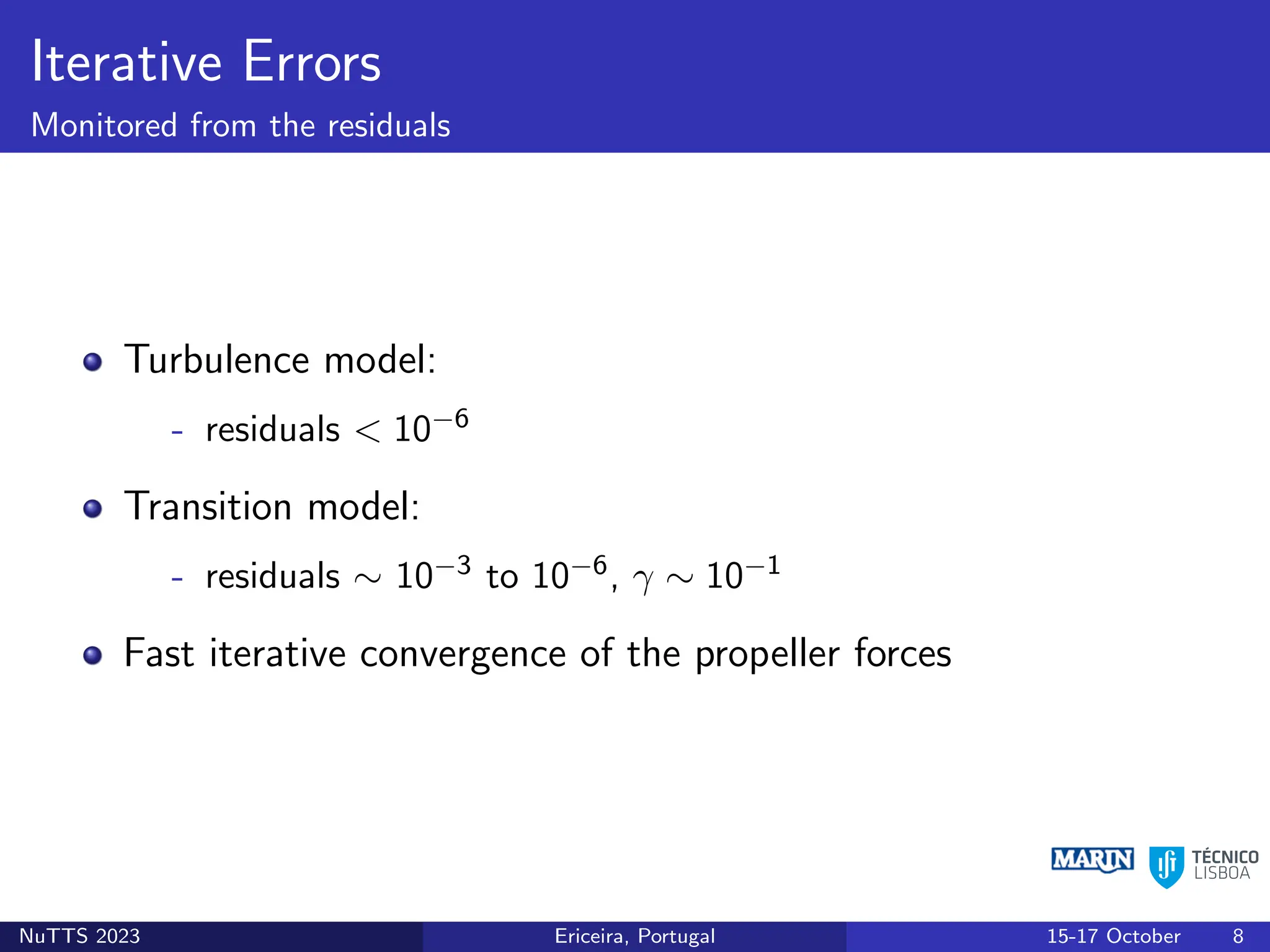 Iterative Errors
Monitored from the residuals
Turbulence model:
- residuals < 10−6
Transition model:
- residuals ∼ 10−3 to 10−6, γ ∼ 10−1
Fast iterative convergence of the propeller forces
NuTTS 2023 Ericeira, Portugal 15-17 October 8
 