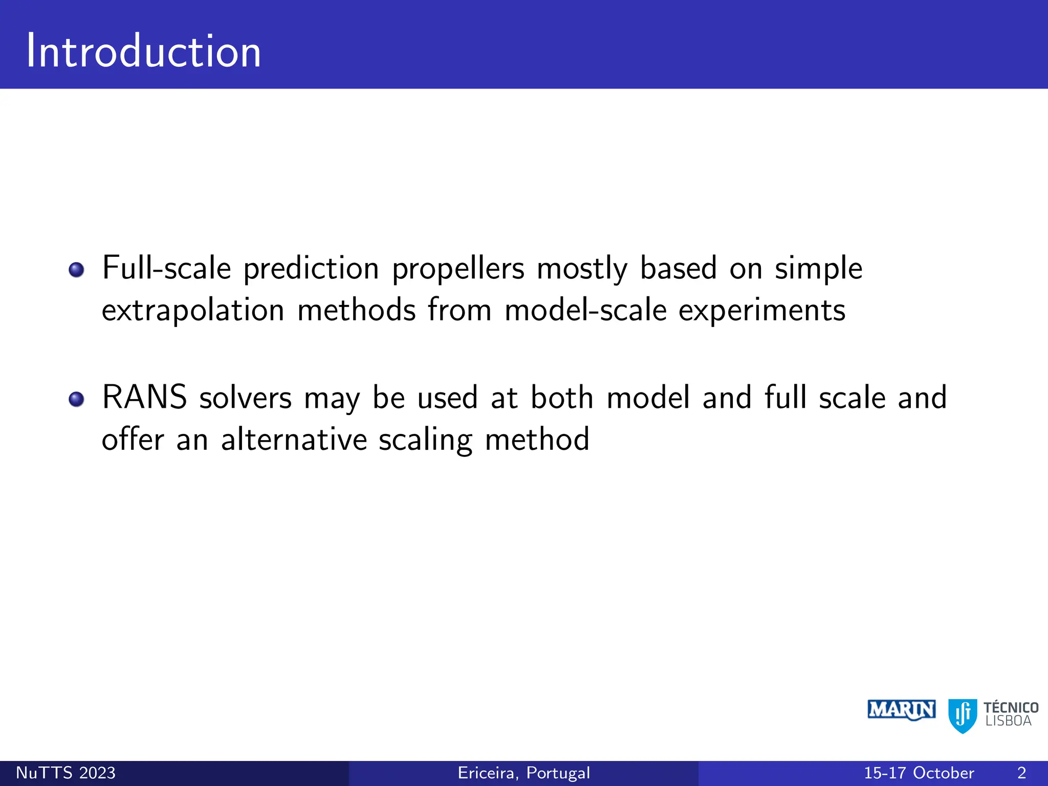 Introduction
Full-scale prediction propellers mostly based on simple
extrapolation methods from model-scale experiments
RANS solvers may be used at both model and full scale and
offer an alternative scaling method
NuTTS 2023 Ericeira, Portugal 15-17 October 2
 