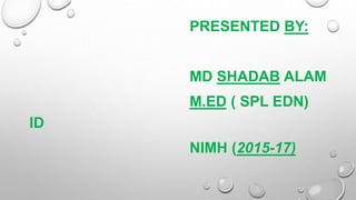PRESENTED BY:
MD SHADAB ALAM
M.ED ( SPL EDN)
ID
NIMH (2015-17)
 