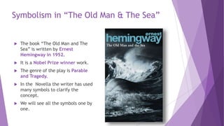 Symbolism in “The Old Man & The Sea”
 The book “The Old Man and The
Sea” is written by Ernest
Hemingway in 1952.
 It is ...
