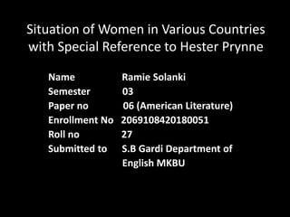 Situation of Women in Various Countries
with Special Reference to Hester Prynne
Name Ramie Solanki
Semester 03
Paper no 06 (American Literature)
Enrollment No 2069108420180051
Roll no 27
Submitted to S.B Gardi Department of
English MKBU
 