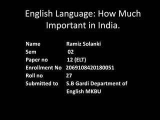 English Language: How Much
Important in India.
Name Ramiz Solanki
Sem 02
Paper no 12 (ELT)
Enrollment No 2069108420180051
Roll no 27
Submitted to S.B Gardi Department of
English MKBU
 
