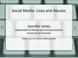 Social Media: Uses and Abuses Jennifer Jones Department of Media and Communications University of Leicester http://jennifr.net follow me on twitter:caffeinebomb 