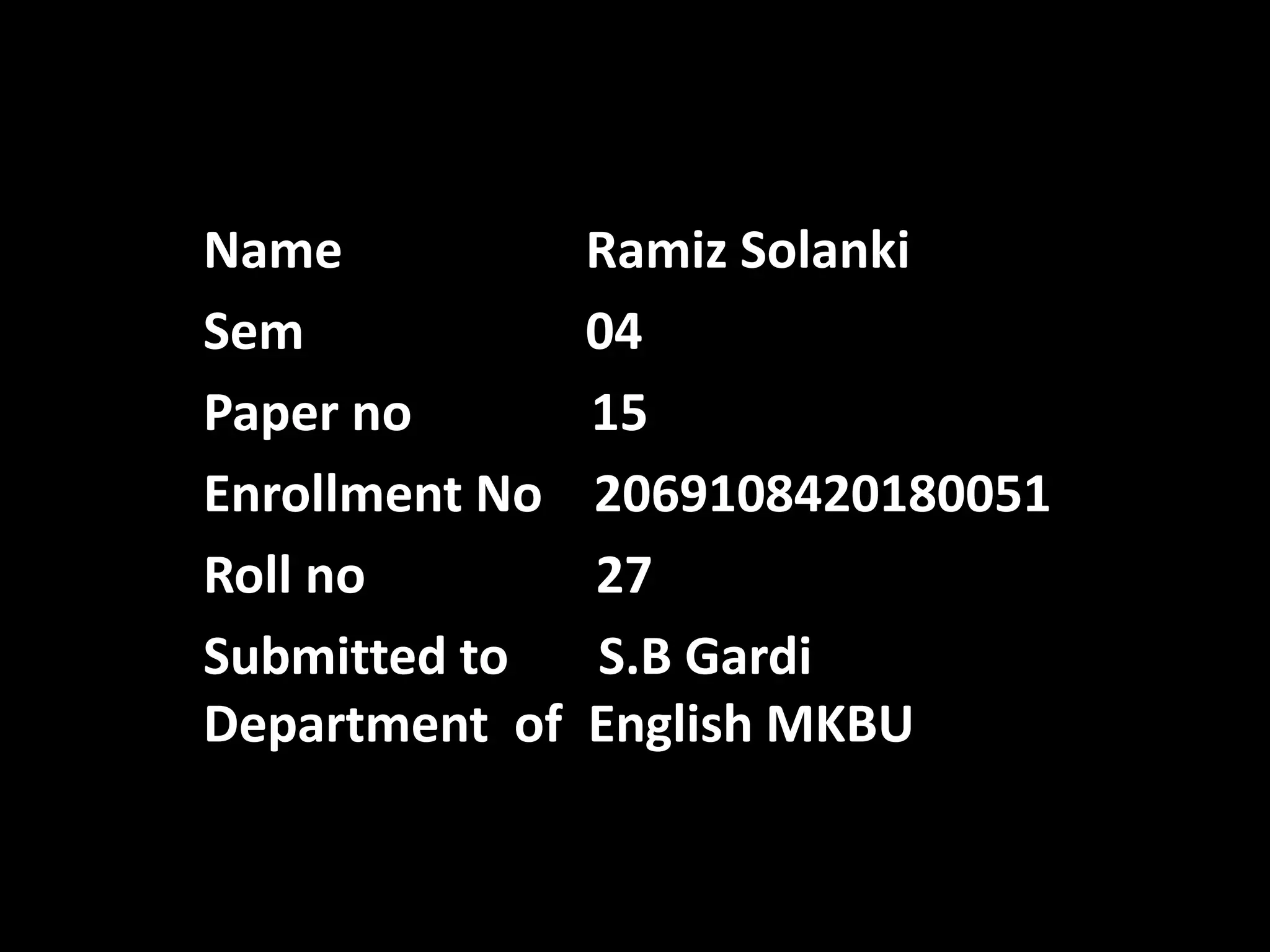 Name Ramiz Solanki
Sem 04
Paper no 15
Enrollment No 2069108420180051
Roll no 27
Submitted to S.B Gardi
Department of English MKBU