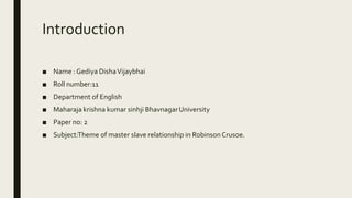 Introduction
■ Name : Gediya DishaVijaybhai
■ Roll number:11
■ Department of English
■ Maharaja krishna kumar sinhji Bhavnagar University
■ Paper no: 2
■ Subject:Theme of master slave relationship in Robinson Crusoe.
 