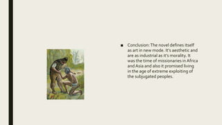 ■ Conclusion:The novel defines itself
as art in new mode. It’s aesthetic and
are as industrial as it’s morality. It
was the time of missionaries in Africa
andAsia and also it promised living
in the age of extreme exploiting of
the subjugated peoples.
 