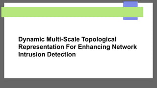 Dynamic Multi-Scale Topological
Representation For Enhancing Network
Intrusion Detection
 
