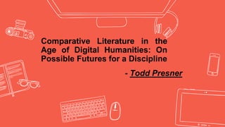 Comparative Literature in the
Age of Digital Humanities: On
Possible Futures for a Discipline
- Todd Presner
 