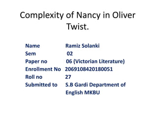 Complexity of Nancy in Oliver
Twist.
Name Ramiz Solanki
Sem 02
Paper no 06 (Victorian Literature)
Enrollment No 2069108420180051
Roll no 27
Submitted to S.B Gardi Department of
English MKBU
 