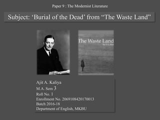 Subject: ‘Burial of the Dead’ from “The Waste Land”
Ajit A. Kaliya
M.A. Sem 3
Roll No. 1
Enrollment No. 2069108420170013
B...