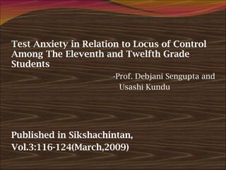Test Anxiety in Relation to Locus of Control Among The Eleventh and Twelfth Grade Students -Prof. Debjani Sengupta and Usashi Kundu Published in Sikshachintan, Vol.3:116-124(March,2009) 