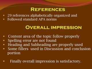 29 references alphabetically organized and  Followed standard APA norms  Overall impression Content area of the topic follow properly Spelling error are not found   Heading and Subheading are properly used Some fillers  used in Discussion and conclusion portion  Finally overall impression is satisfactory. 