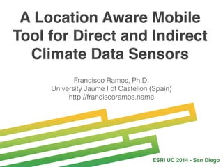 A Location Aware Mobile
Tool for Direct and Indirect
Climate Data Sensors
Francisco Ramos, Ph.D.
University Jaume I of Castellon (Spain)
http://franciscoramos.name
ESRI UC 2014 - San Diego
 