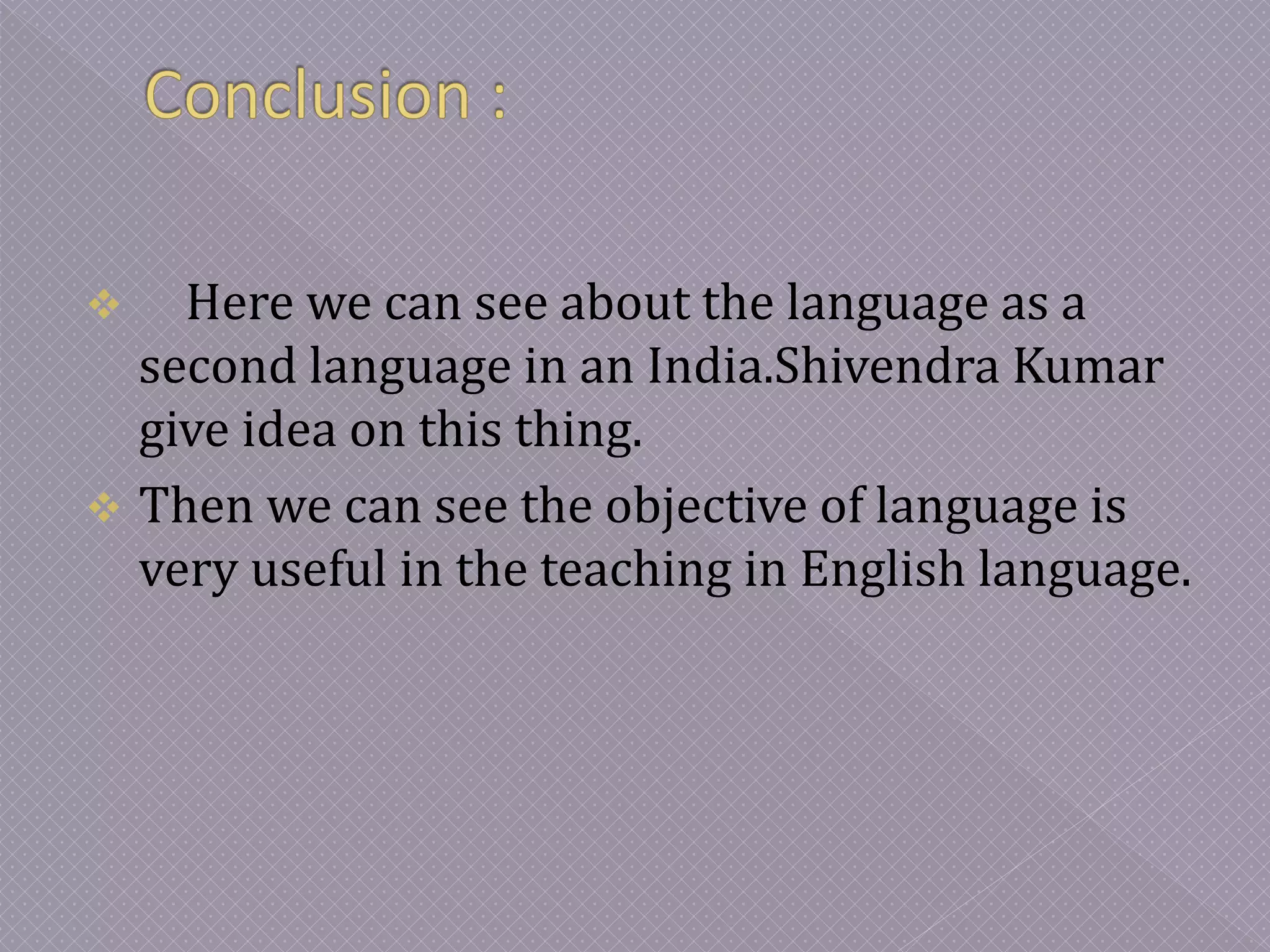 Here we can see about the language as a
second language in an India.Shivendra Kumar
give idea on this thing.
 Then we can see the objective of language is
very useful in the teaching in English language.
 