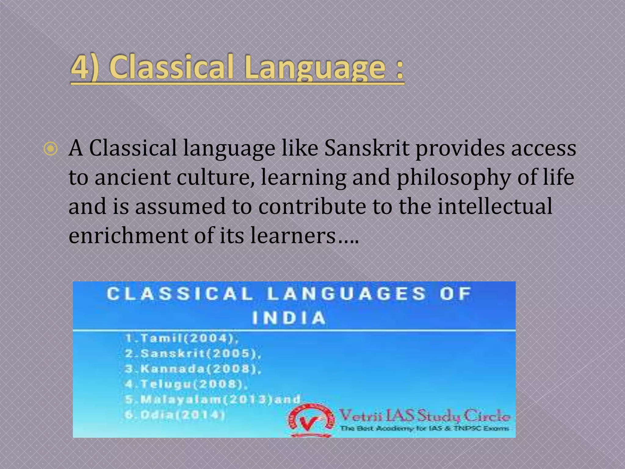  A Classical language like Sanskrit provides access
to ancient culture, learning and philosophy of life
and is assumed to contribute to the intellectual
enrichment of its learners….
 