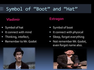 Symbol of “Boot” and “Hat”
Vladimir Estragon
 Symbol of hat
 It connect with mind
 Thinking, intellect,
 Remember to Mr. Godot
 Symbol of boot
 It connect with physical
 Sleep, forgot everything
 Not remember Mr. Godot,
even forgot name also.
 
