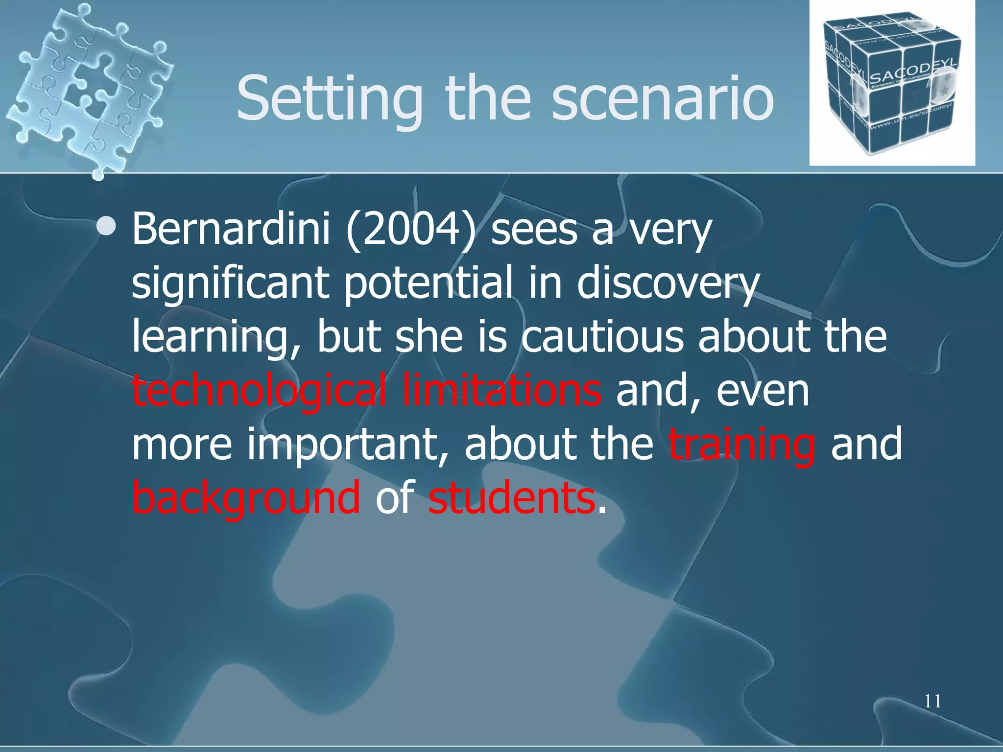Setting the scenario Bernardini (2004) sees a very significant potential in discovery learning, but she is cautious about the  technological   limitations  and, even more important, about the  training  and  background  of  students . 