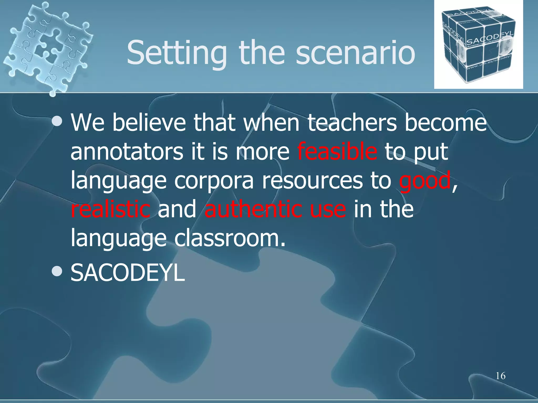 Setting the scenario We believe that when teachers become annotators it is more  feasible  to put language corpora resources to  good ,  realistic  and  authentic   use  in the language classroom. SACODEYL 