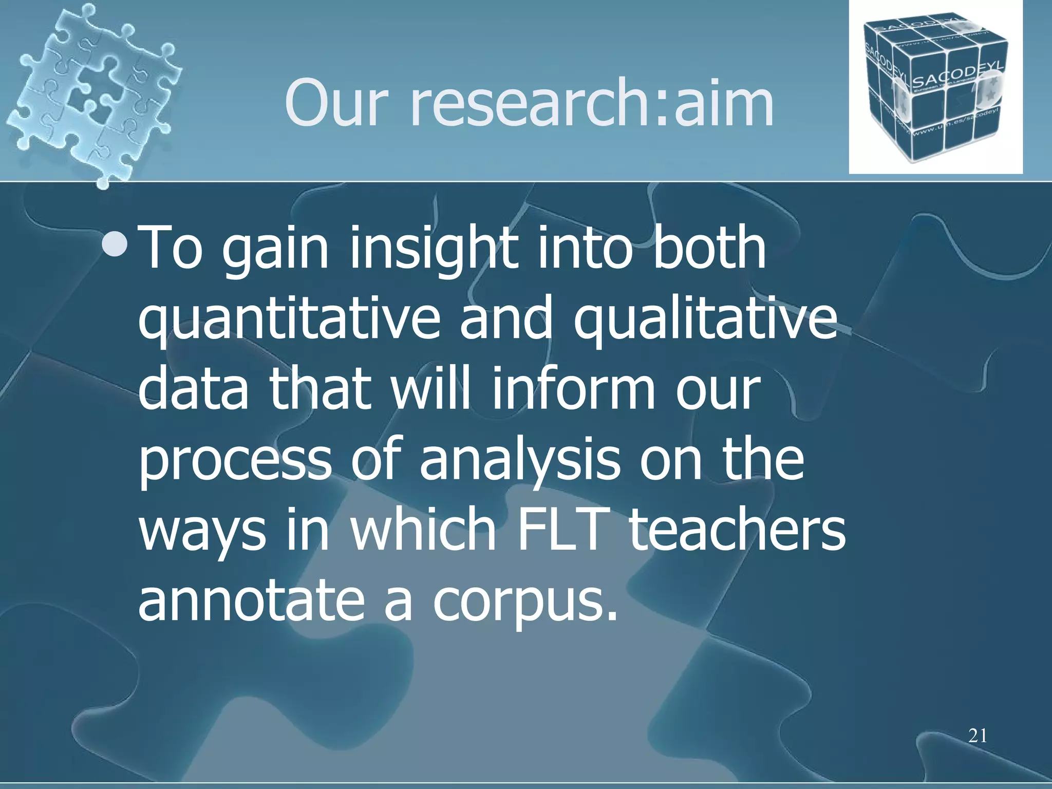 Our research:aim To gain insight into both quantitative and qualitative data that will inform our process of analysis on the ways in which FLT teachers annotate a corpus.  