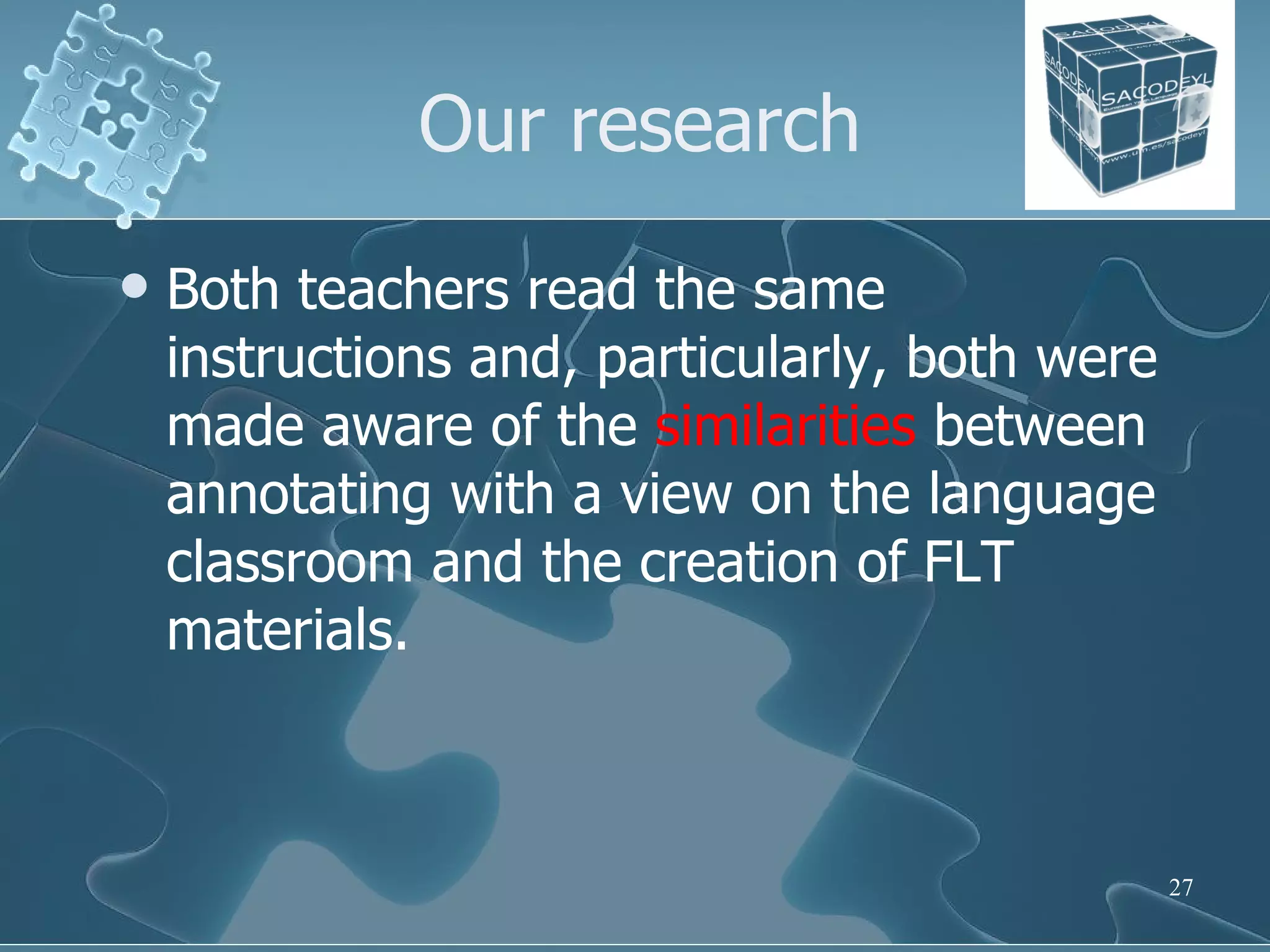 Our research Both teachers read the same instructions and, particularly, both were made aware of the  similarities  between annotating with a view on the language classroom and the creation of FLT materials. 